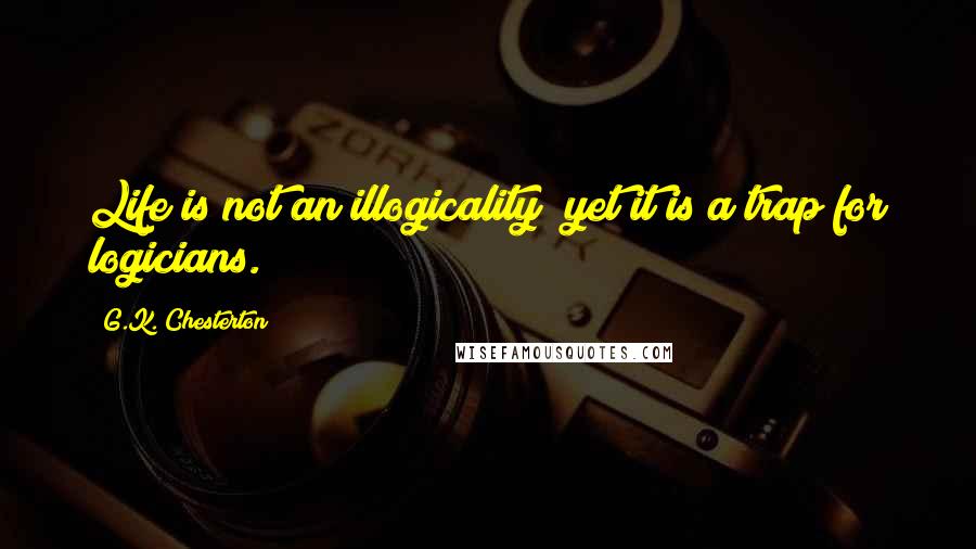 G.K. Chesterton Quotes: Life is not an illogicality; yet it is a trap for logicians.