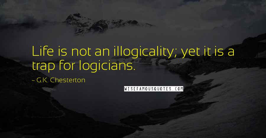 G.K. Chesterton Quotes: Life is not an illogicality; yet it is a trap for logicians.