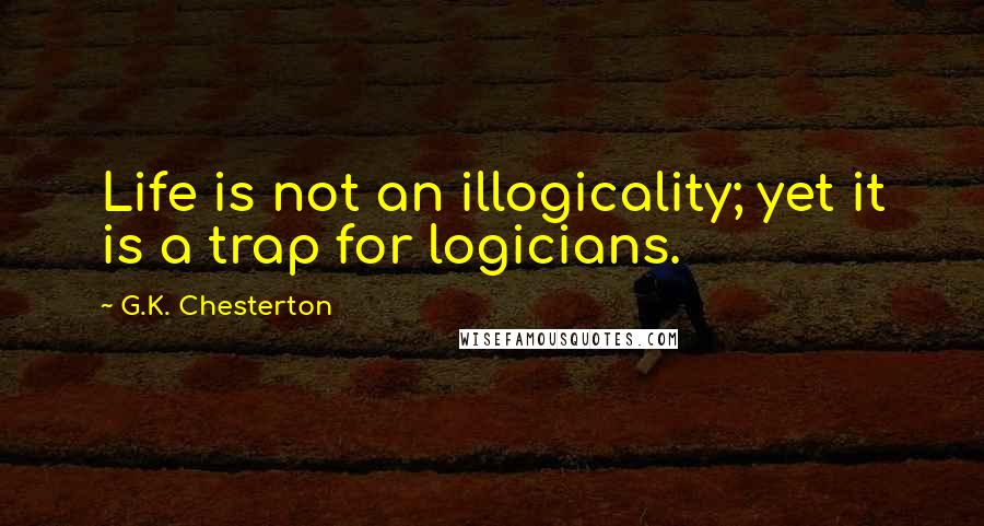 G.K. Chesterton Quotes: Life is not an illogicality; yet it is a trap for logicians.
