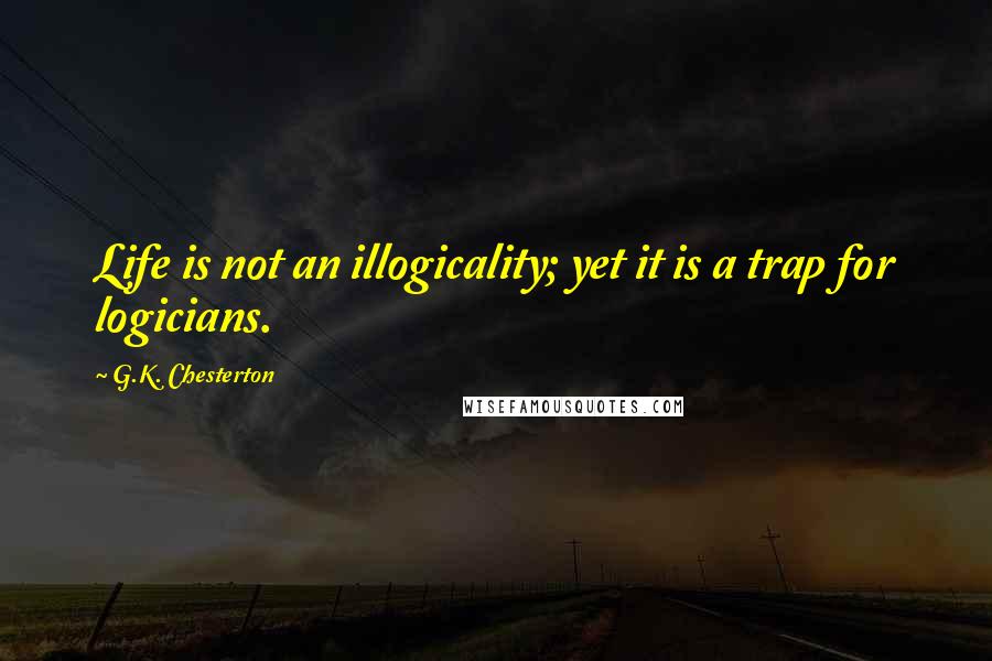 G.K. Chesterton Quotes: Life is not an illogicality; yet it is a trap for logicians.