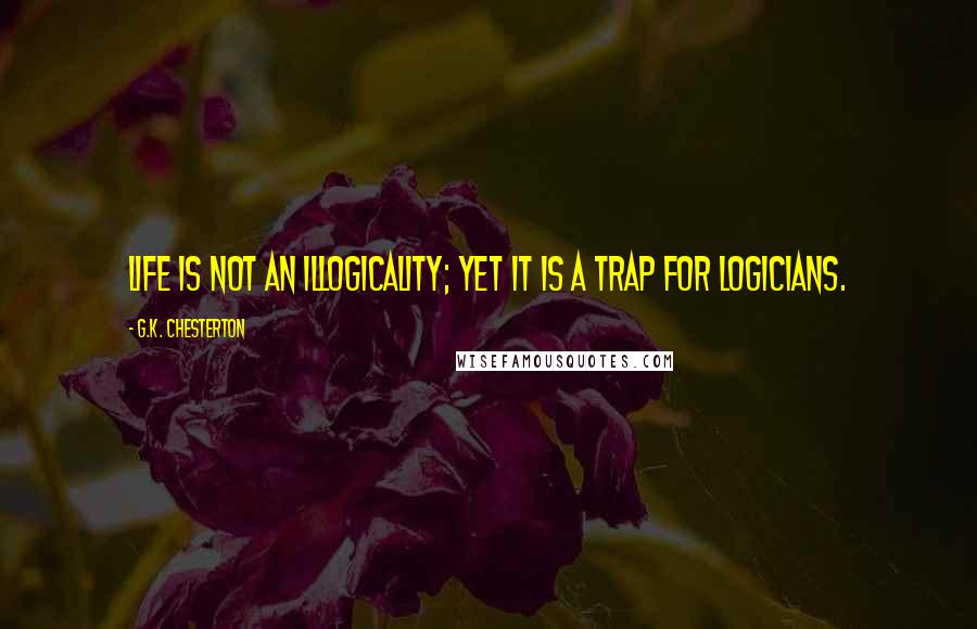 G.K. Chesterton Quotes: Life is not an illogicality; yet it is a trap for logicians.