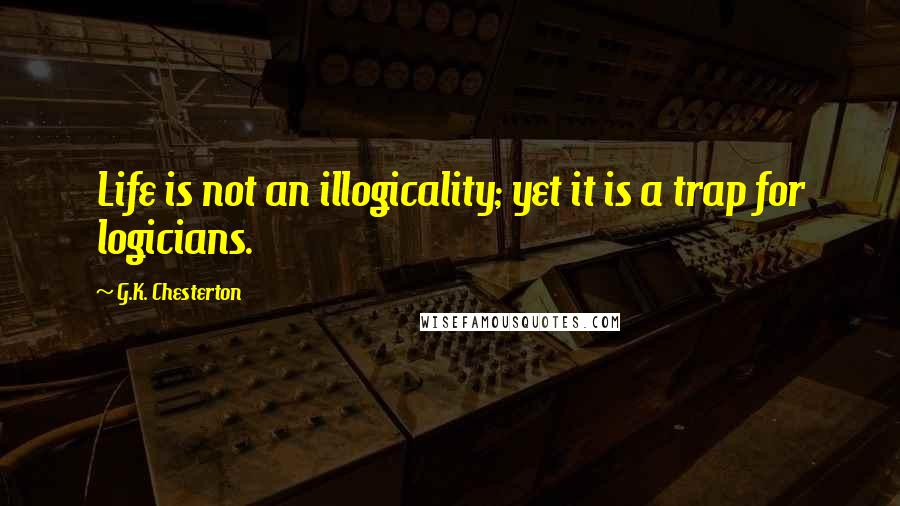 G.K. Chesterton Quotes: Life is not an illogicality; yet it is a trap for logicians.
