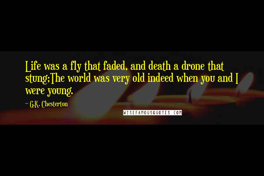 G.K. Chesterton Quotes: Life was a fly that faded, and death a drone that stung;The world was very old indeed when you and I were young.