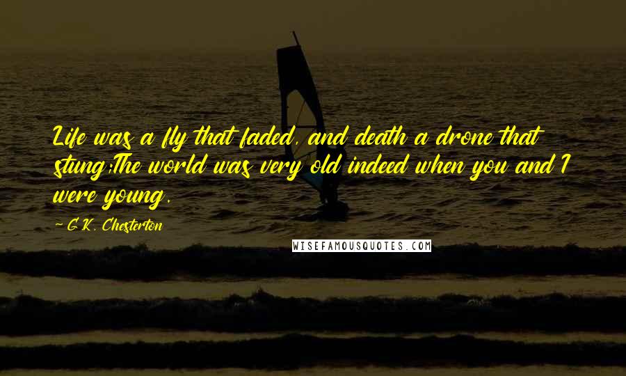 G.K. Chesterton Quotes: Life was a fly that faded, and death a drone that stung;The world was very old indeed when you and I were young.
