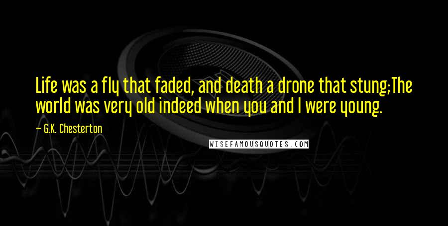 G.K. Chesterton Quotes: Life was a fly that faded, and death a drone that stung;The world was very old indeed when you and I were young.