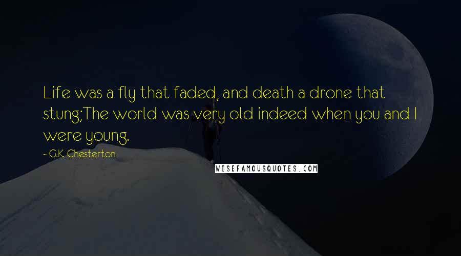 G.K. Chesterton Quotes: Life was a fly that faded, and death a drone that stung;The world was very old indeed when you and I were young.