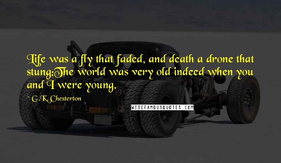 G.K. Chesterton Quotes: Life was a fly that faded, and death a drone that stung;The world was very old indeed when you and I were young.