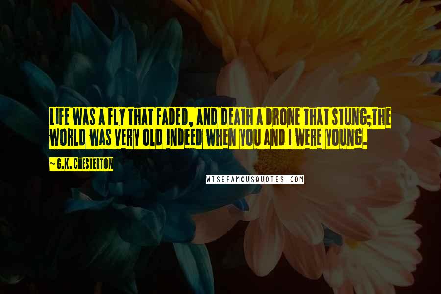 G.K. Chesterton Quotes: Life was a fly that faded, and death a drone that stung;The world was very old indeed when you and I were young.