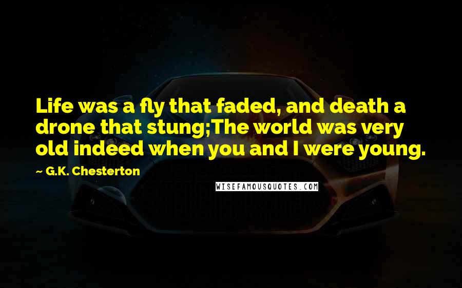G.K. Chesterton Quotes: Life was a fly that faded, and death a drone that stung;The world was very old indeed when you and I were young.