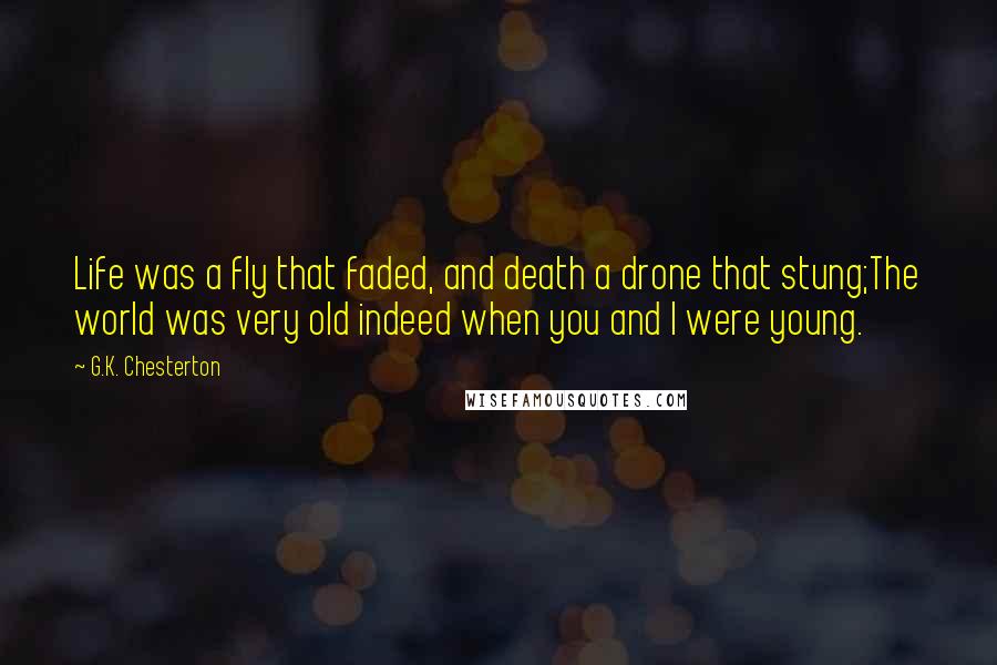 G.K. Chesterton Quotes: Life was a fly that faded, and death a drone that stung;The world was very old indeed when you and I were young.