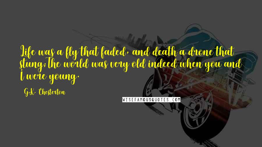 G.K. Chesterton Quotes: Life was a fly that faded, and death a drone that stung;The world was very old indeed when you and I were young.