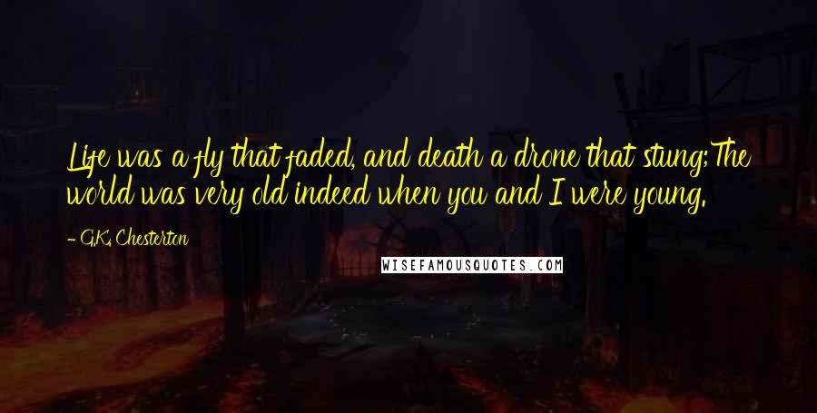G.K. Chesterton Quotes: Life was a fly that faded, and death a drone that stung;The world was very old indeed when you and I were young.