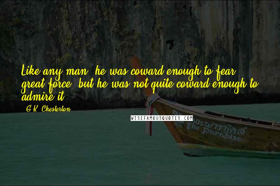 G.K. Chesterton Quotes: Like any man, he was coward enough to fear great force; but he was not quite coward enough to admire it.