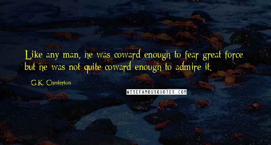 G.K. Chesterton Quotes: Like any man, he was coward enough to fear great force; but he was not quite coward enough to admire it.