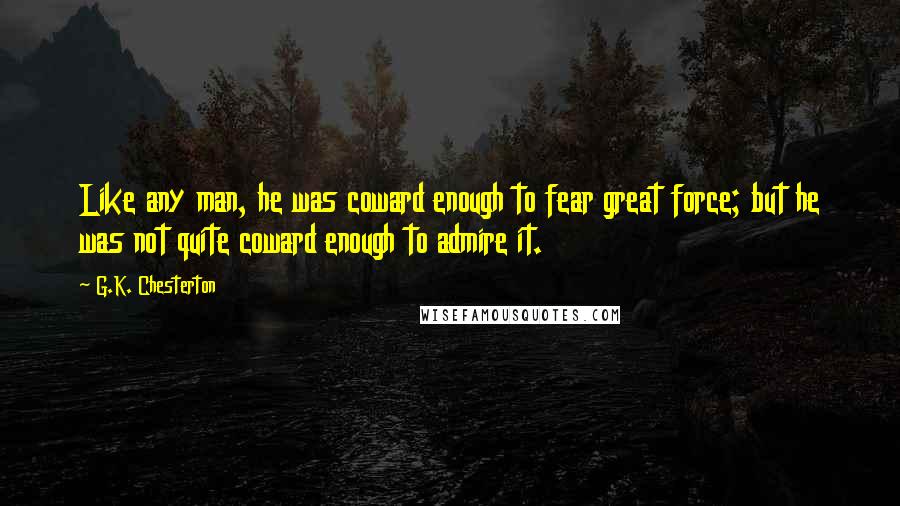 G.K. Chesterton Quotes: Like any man, he was coward enough to fear great force; but he was not quite coward enough to admire it.