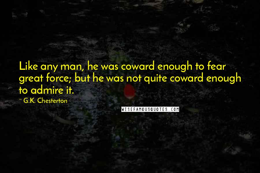 G.K. Chesterton Quotes: Like any man, he was coward enough to fear great force; but he was not quite coward enough to admire it.