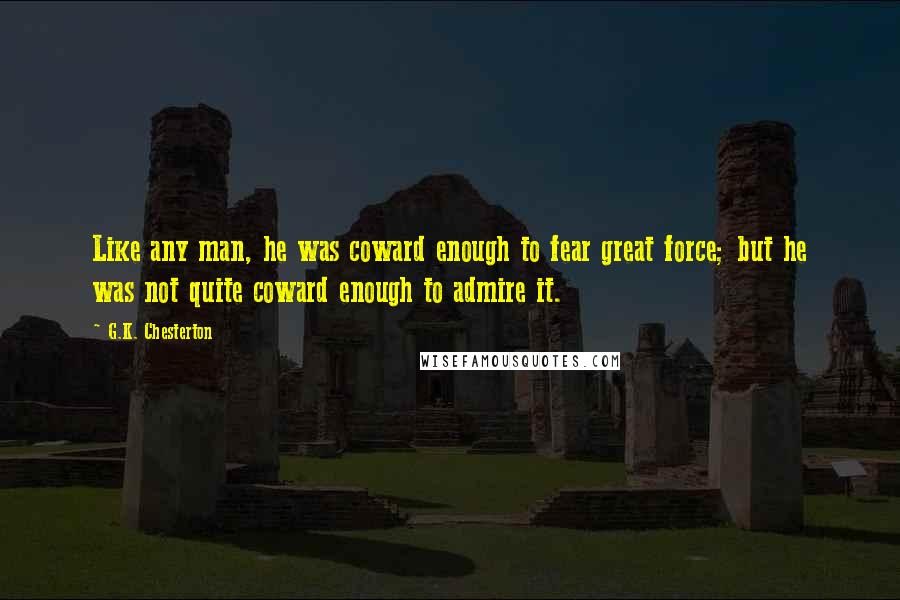 G.K. Chesterton Quotes: Like any man, he was coward enough to fear great force; but he was not quite coward enough to admire it.