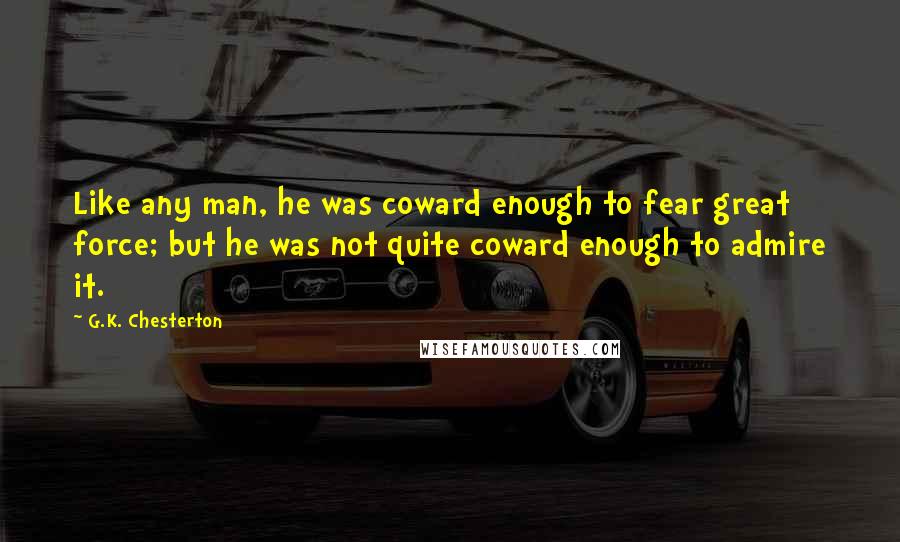 G.K. Chesterton Quotes: Like any man, he was coward enough to fear great force; but he was not quite coward enough to admire it.