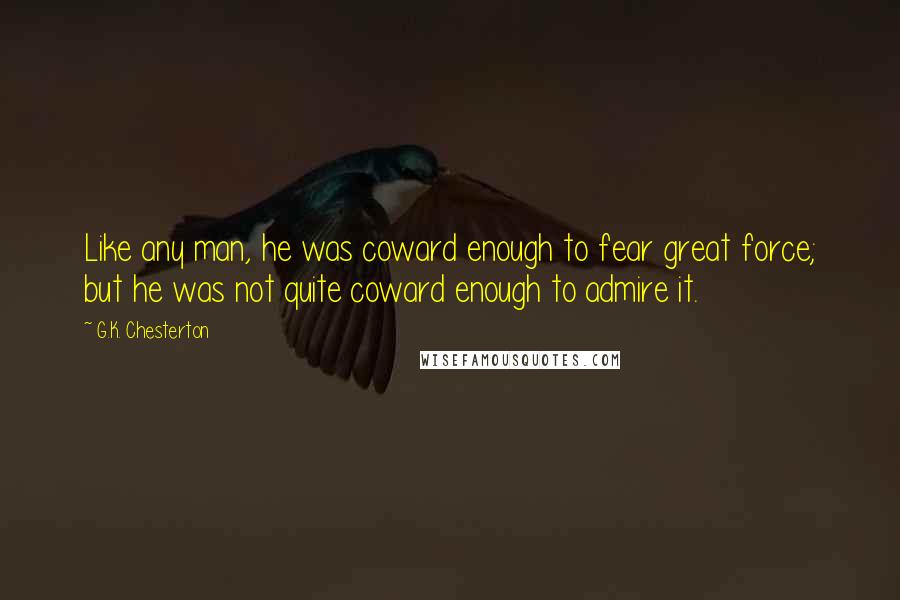 G.K. Chesterton Quotes: Like any man, he was coward enough to fear great force; but he was not quite coward enough to admire it.