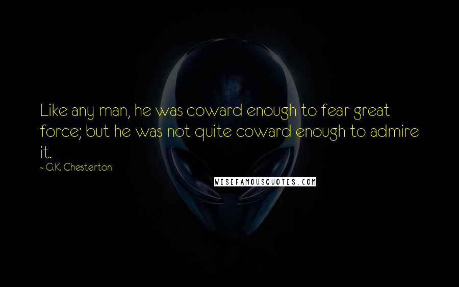 G.K. Chesterton Quotes: Like any man, he was coward enough to fear great force; but he was not quite coward enough to admire it.