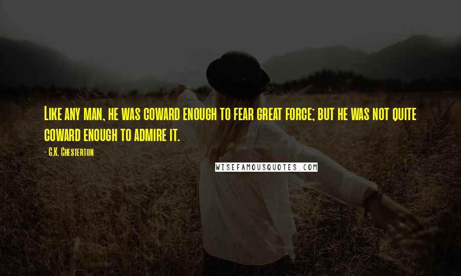 G.K. Chesterton Quotes: Like any man, he was coward enough to fear great force; but he was not quite coward enough to admire it.