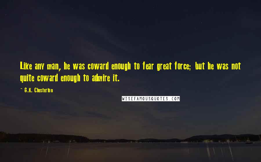 G.K. Chesterton Quotes: Like any man, he was coward enough to fear great force; but he was not quite coward enough to admire it.