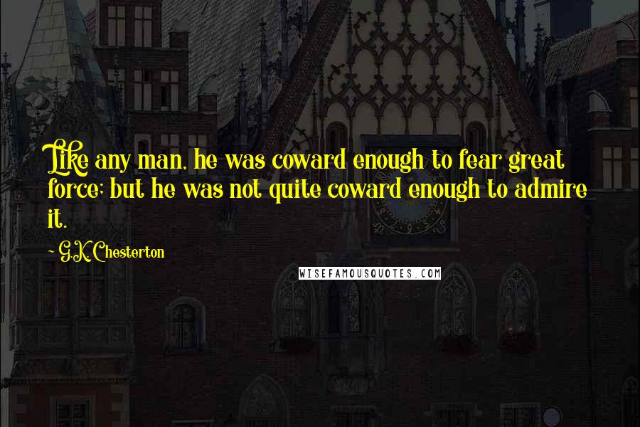 G.K. Chesterton Quotes: Like any man, he was coward enough to fear great force; but he was not quite coward enough to admire it.