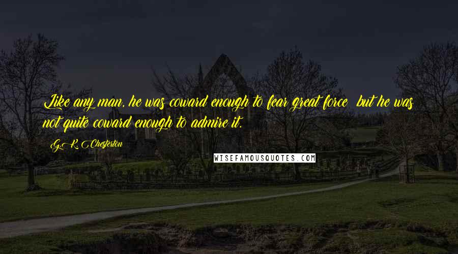 G.K. Chesterton Quotes: Like any man, he was coward enough to fear great force; but he was not quite coward enough to admire it.