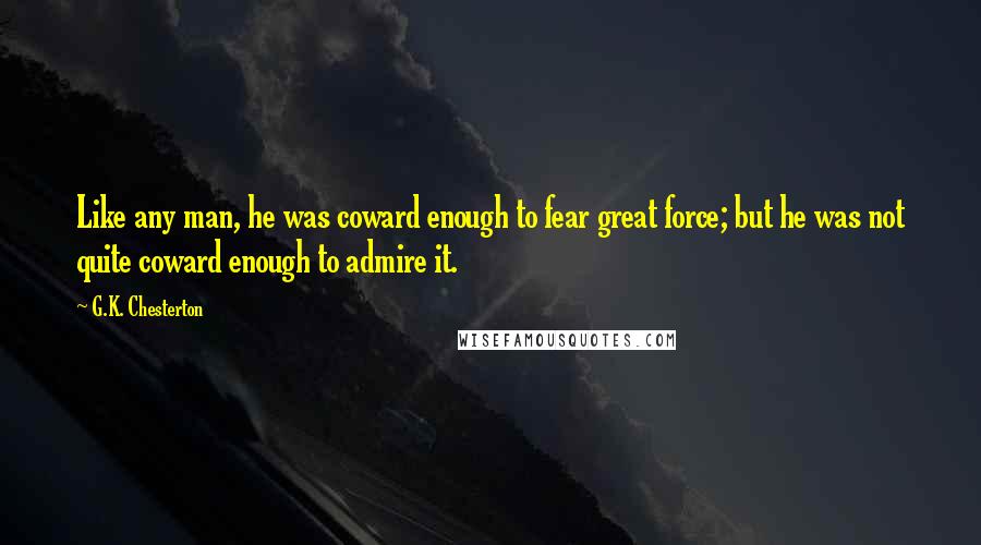 G.K. Chesterton Quotes: Like any man, he was coward enough to fear great force; but he was not quite coward enough to admire it.