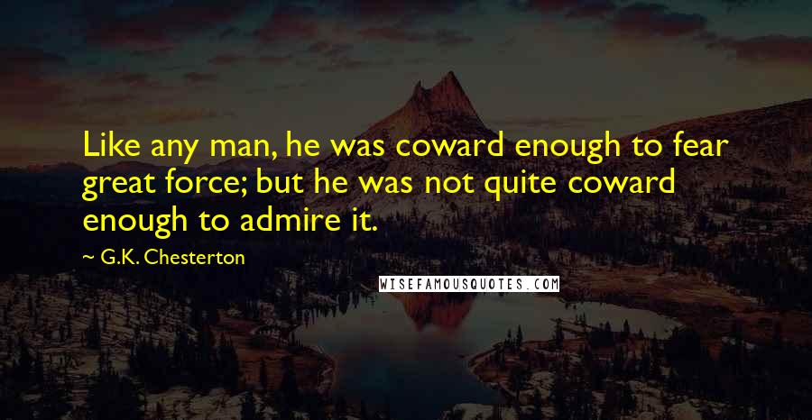 G.K. Chesterton Quotes: Like any man, he was coward enough to fear great force; but he was not quite coward enough to admire it.