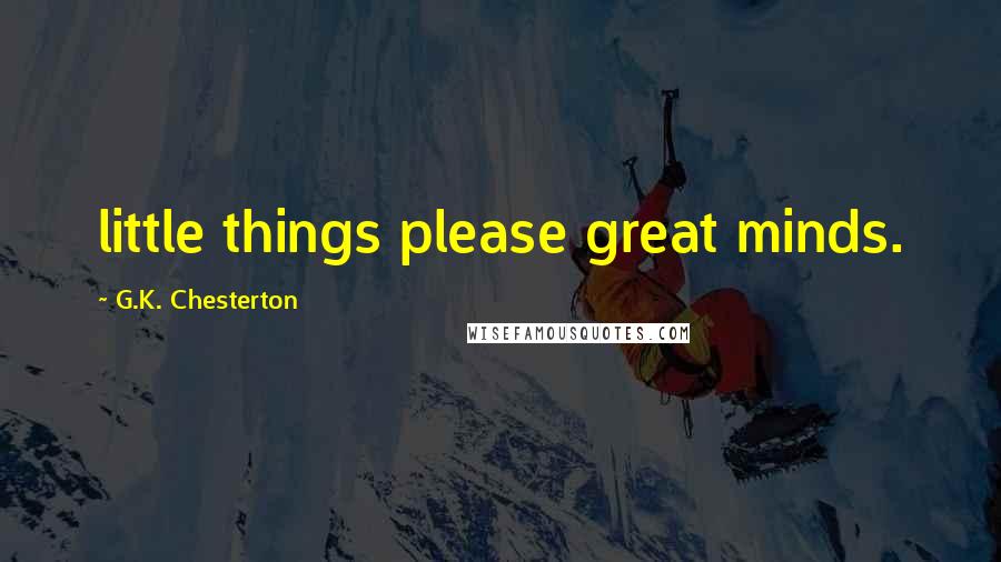 G.K. Chesterton Quotes: little things please great minds.