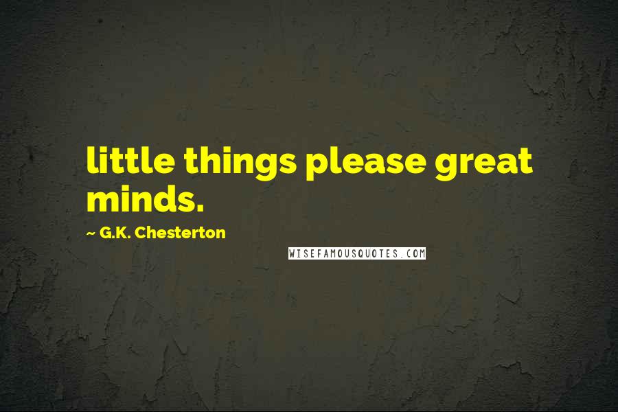 G.K. Chesterton Quotes: little things please great minds.