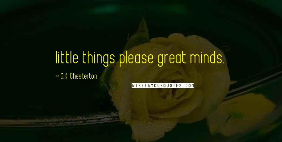 G.K. Chesterton Quotes: little things please great minds.