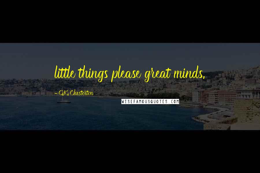 G.K. Chesterton Quotes: little things please great minds.