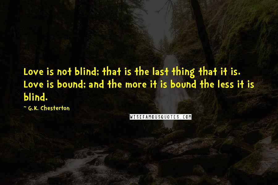 G.K. Chesterton Quotes: Love is not blind; that is the last thing that it is. Love is bound; and the more it is bound the less it is blind.