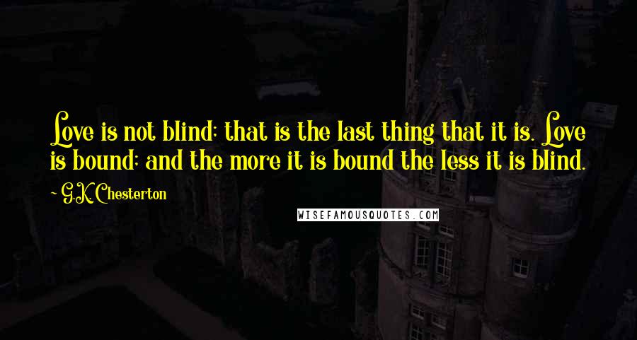 G.K. Chesterton Quotes: Love is not blind; that is the last thing that it is. Love is bound; and the more it is bound the less it is blind.