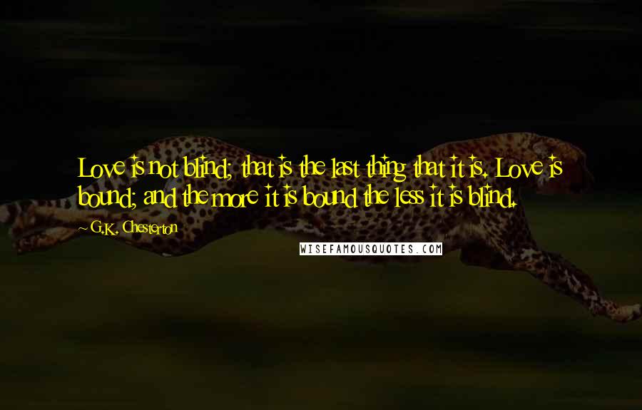 G.K. Chesterton Quotes: Love is not blind; that is the last thing that it is. Love is bound; and the more it is bound the less it is blind.