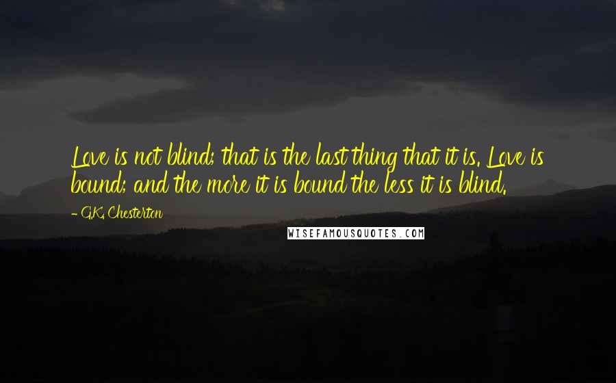 G.K. Chesterton Quotes: Love is not blind; that is the last thing that it is. Love is bound; and the more it is bound the less it is blind.