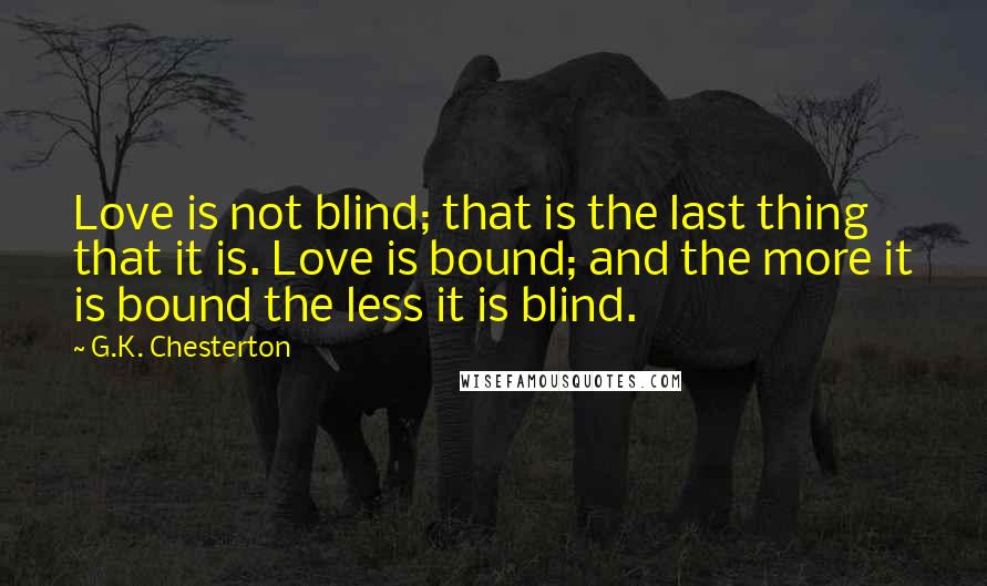 G.K. Chesterton Quotes: Love is not blind; that is the last thing that it is. Love is bound; and the more it is bound the less it is blind.
