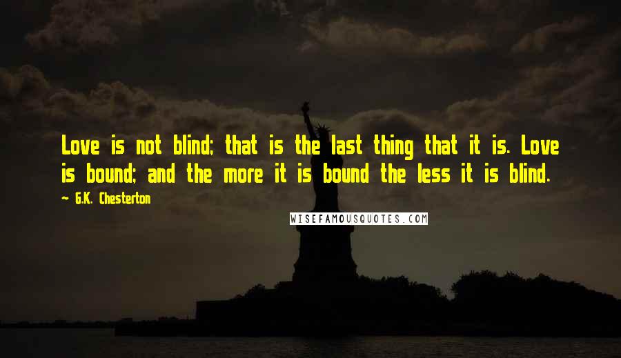 G.K. Chesterton Quotes: Love is not blind; that is the last thing that it is. Love is bound; and the more it is bound the less it is blind.