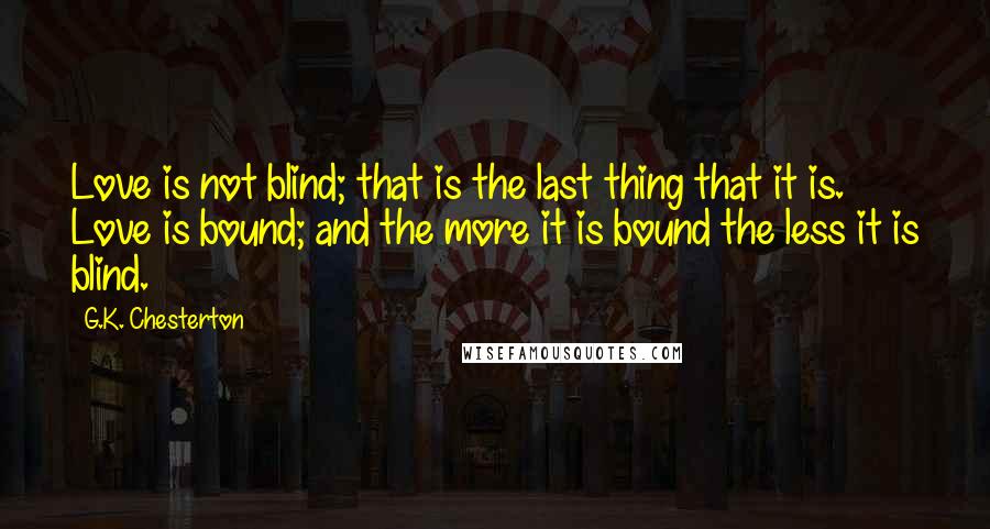 G.K. Chesterton Quotes: Love is not blind; that is the last thing that it is. Love is bound; and the more it is bound the less it is blind.