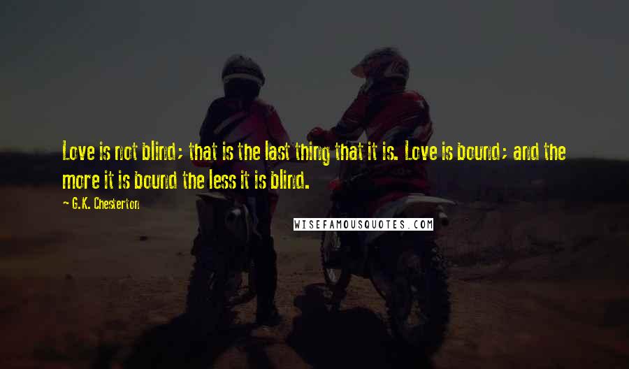 G.K. Chesterton Quotes: Love is not blind; that is the last thing that it is. Love is bound; and the more it is bound the less it is blind.