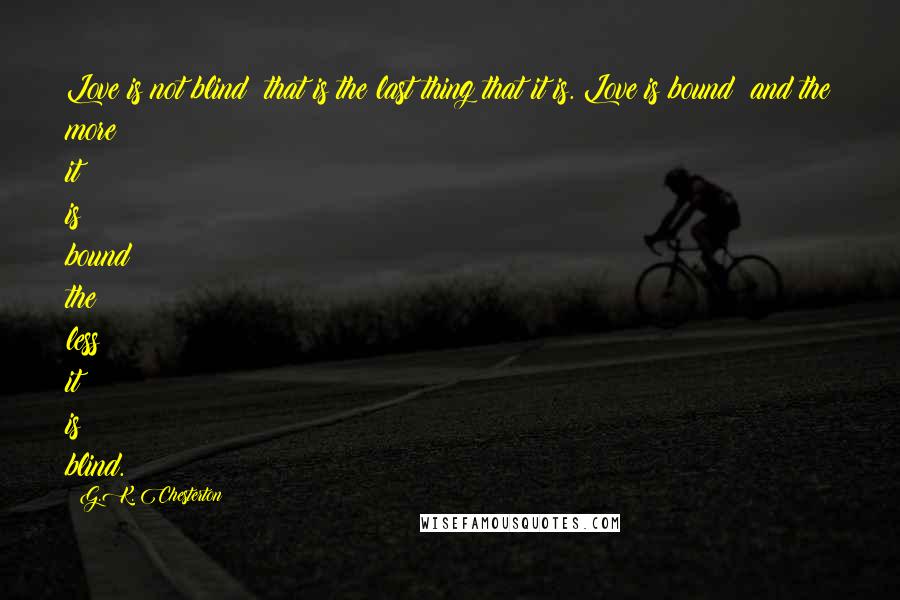 G.K. Chesterton Quotes: Love is not blind; that is the last thing that it is. Love is bound; and the more it is bound the less it is blind.