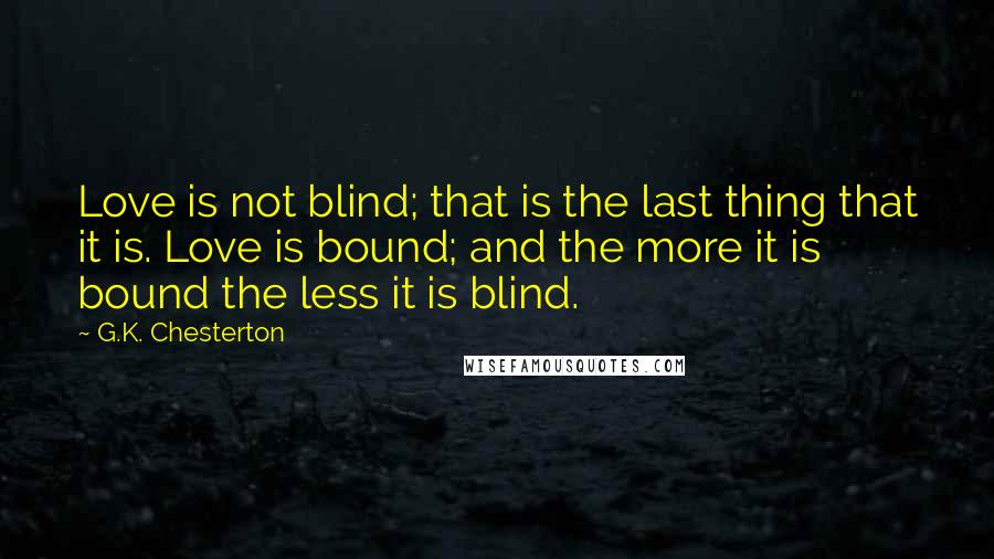 G.K. Chesterton Quotes: Love is not blind; that is the last thing that it is. Love is bound; and the more it is bound the less it is blind.