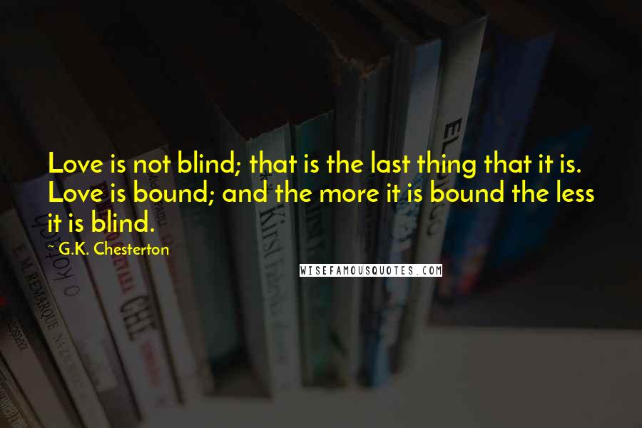 G.K. Chesterton Quotes: Love is not blind; that is the last thing that it is. Love is bound; and the more it is bound the less it is blind.