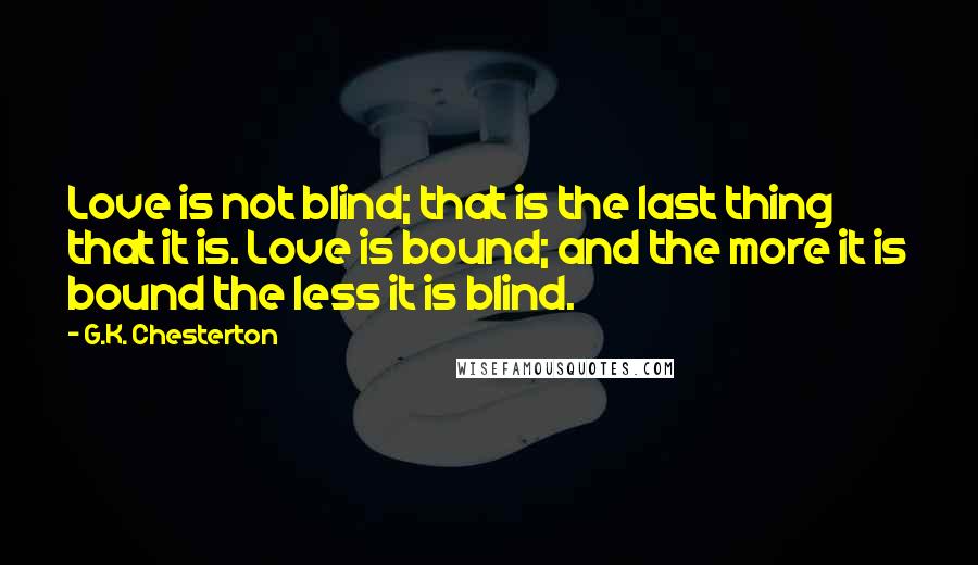 G.K. Chesterton Quotes: Love is not blind; that is the last thing that it is. Love is bound; and the more it is bound the less it is blind.