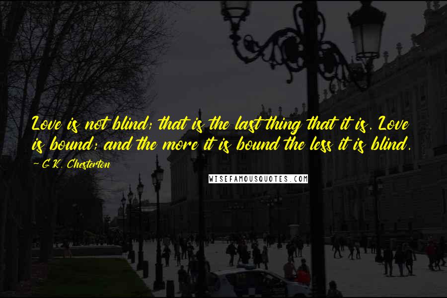 G.K. Chesterton Quotes: Love is not blind; that is the last thing that it is. Love is bound; and the more it is bound the less it is blind.