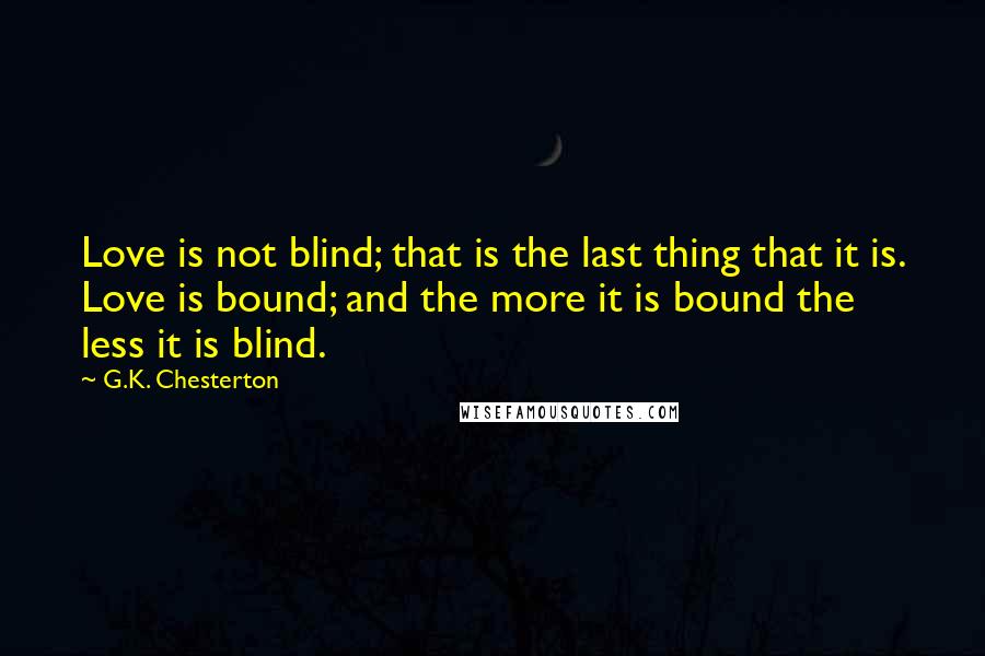 G.K. Chesterton Quotes: Love is not blind; that is the last thing that it is. Love is bound; and the more it is bound the less it is blind.