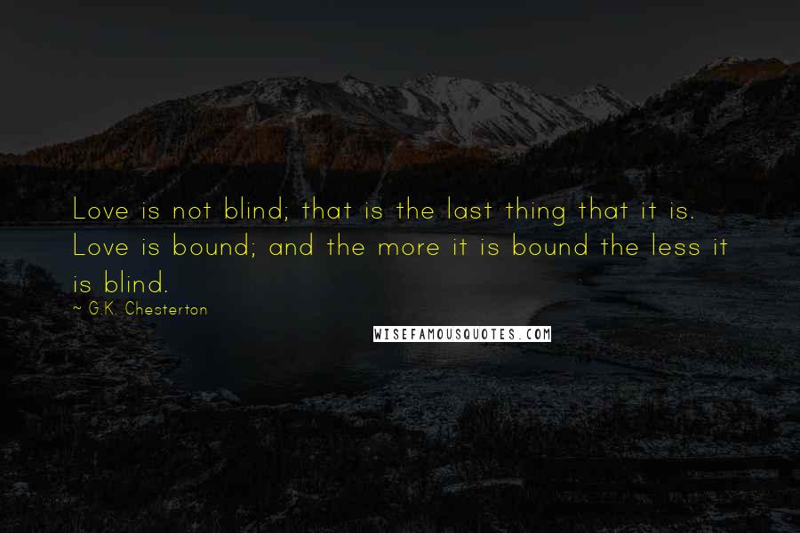 G.K. Chesterton Quotes: Love is not blind; that is the last thing that it is. Love is bound; and the more it is bound the less it is blind.