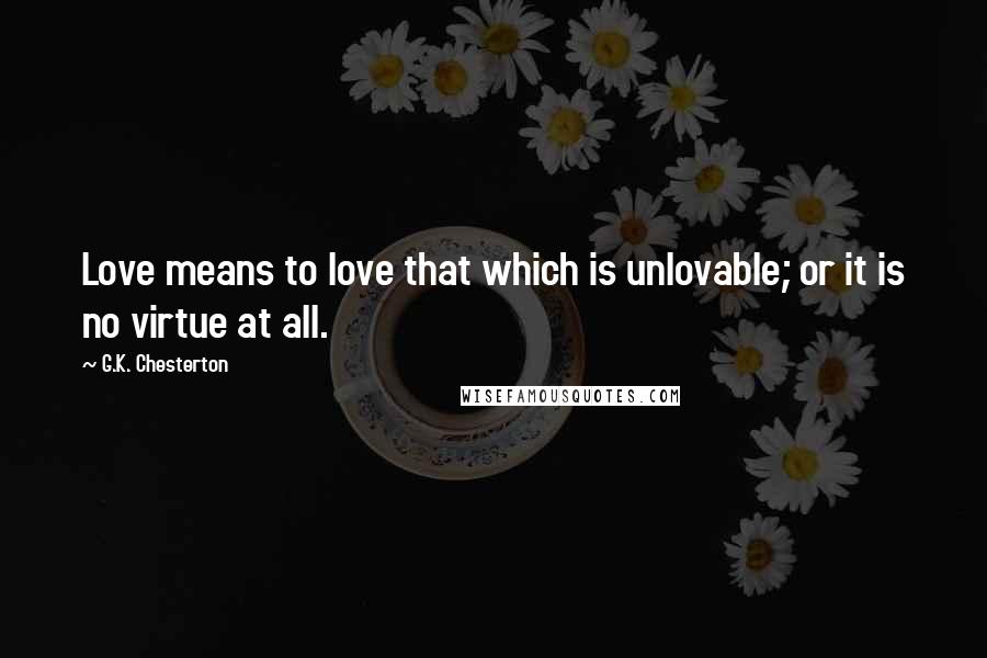 G.K. Chesterton Quotes: Love means to love that which is unlovable; or it is no virtue at all.